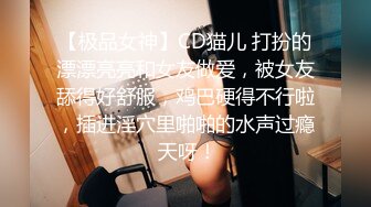 【极品女神】CD猫儿 打扮的漂漂亮亮和女友做爱，被女友舔得好舒服，鸡巴硬得不行啦，插进淫穴里啪啪的水声过瘾 天呀！