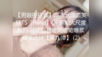 【男娘控狂喜】二次元混血美妖TS「nano」OF露脸大尺度私拍 花式道具虐阴虐菊爆浆精液地狱【第九弹】 (2)