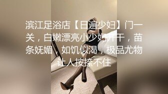 滨江足浴店【日遍少妇】门一关，白嫩漂亮小少妇开干，苗条妩媚，如饥似渴，极品尤物让人按捺不住