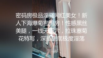 密码房极品淫骚网红美女！新人下海爆菊密码房！性感黑丝美腿，一线天肥穴，拉珠塞菊花特写，深插到底极度淫荡