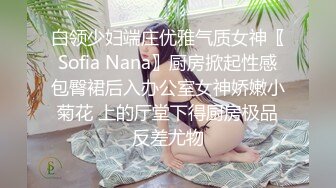 白领少妇端庄优雅气质女神〖Sofia Nana〗厨房掀起性感包臀裙后入办公室女神娇嫩小菊花 上的厅堂下得厨房极品反差尤物