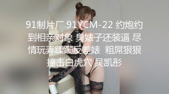 91制片厂 91YCM-22 约炮约到相亲对象 臭婊子还装逼 尽情玩弄蹂躏反差婊  粗屌狠狠撞击白虎穴 吴凯彤