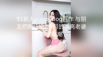 91新人puppydog巨作 与朋友把刚结婚2个月的漂亮老婆操到高潮