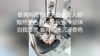 最美韩国TS逆天颜值女人都黯然失色 Princess 镜中欲体自我鉴赏 套弄肉棒沉浸香艳美色高潮