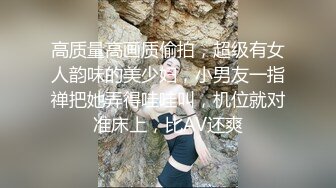 高质量高画质偷拍，超级有女人韵味的美少妇，小男友一指禅把她弄得哇哇叫，机位就对准床上，比AV还爽