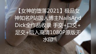 【女神的堕落2021】极品女神知名P站国人博主NailsAndDick全作品收录 手交+口交+足交+后入高清1080P原版无水印