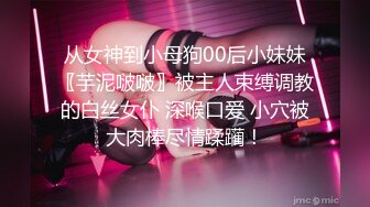 从女神到小母狗00后小妹妹〖芋泥啵啵〗被主人束缚调教的白丝女仆 深喉口爱 小穴被大肉棒尽情蹂躏！