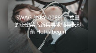 SWAG [JSBY-0089] 军营里的秘密菜鸟新兵寻求辅导长慰藉 Hotbabegirl