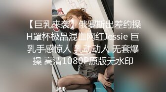 【巨乳来袭】俄罗斯出差约操H罩杯极品混血网红Jessie 巨乳手感惊人 乳动动人 无套爆操 高清1080P原版无水印