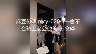 麻豆传媒 mcy-0204 一言不合骑上老公他爸-苏念瑾