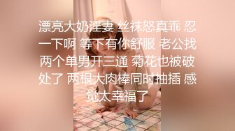 漂亮大奶淫妻 丝袜怒真乖 忍一下啊 等下有你舒服 老公找两个单男开三通 菊花也被破处了 两根大肉棒同时抽插 感觉太幸福了