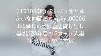 (HD1080P)(パコパコ団とゆかいな仲間たち)(pkys00006.8i5akl1s)旦那直送貸し出し妻 結婚3年目のGカップ人妻NTR みお 野咲美桜