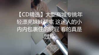 【CD精选】大型商城专挑年轻漂亮妹妹裙底 这迷人的小内内包裹住的屁屁 看的真是过瘾