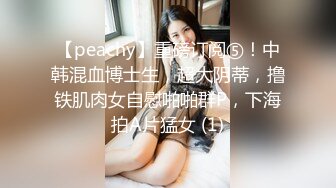 【peachy】重磅订阅⑤！中韩混血博士生，超大阴蒂，撸铁肌肉女自慰啪啪群P，下海拍A片猛女 (1)