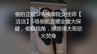 偷拍正规SPA按摩院女技师【浛浛】5场偷拍男嫖全套大保健，偷窥视角，撩拨得大哥欲火焚身