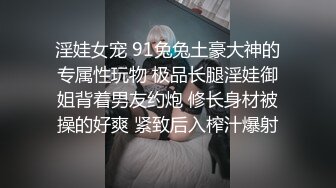 淫娃女宠 91兔兔土豪大神的专属性玩物 极品长腿淫娃御姐背着男友约炮 修长身材被操的好爽 紧致后入榨汁爆射