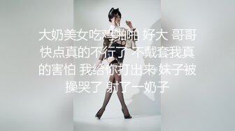 大奶美女吃鸡啪啪 好大 哥哥快点真的不行了 不戴套我真的害怕 我给你打出来 妹子被操哭了 射了一奶子