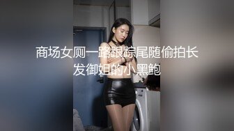 商场女厕一路跟踪尾随偷拍长发御姐的小黑鲍