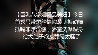 【巨乳八字奶极品美妞】今日首秀吊带黑丝情趣装，振动棒插嘴非常淫骚，浴室洗澡湿身，给大肚子炮友舔屌太骚了