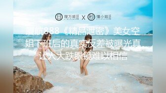 厦航888《精品泄密》美女空姐下班后的真实反差被曝光真让人大跌眼镜难以相信