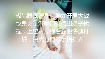 极品腰细好身材美女开房大战纹身男，深喉口交掏出奶子揉捏，上位骑乘抱着屁股快速打桩，搞完再自慰手指扣弄