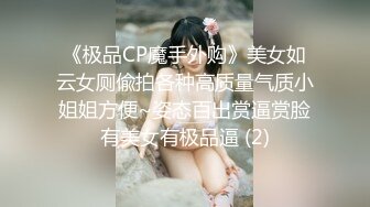 《极品CP魔手外购》美女如云女厕偸拍各种高质量气质小姐姐方便~姿态百出赏逼赏脸有美女有极品逼 (2)