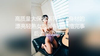 高质量大保健系列3-好身材的漂亮轻熟女技师帮小哥撸完事后边拍边聊天