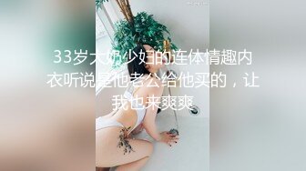 33岁大奶少妇的连体情趣内衣听说是他老公给他买的，让我也来爽爽