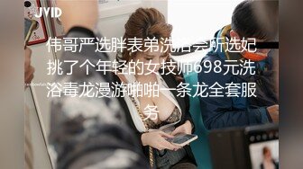 伟哥严选胖表弟洗浴会所选妃挑了个年轻的女技师698元洗浴毒龙漫游啪啪一条龙全套服务