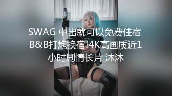 SWAG 中出就可以免费住宿 B&B打炮换宿!4K高画质近1小时剧情长片 沐沐