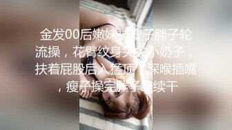 金发00后嫩妹被瘦子胖子轮流操，花臂纹身尖尖小奶子，扶着屁股后入猛顶，深喉插嘴，瘦子操完胖子继续干