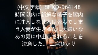 (中文字幕) [SHKD-964] 48時間以内に新鮮な精子を膣内に注入しなければ死んでしまう人妻が生きる為に大嫌いなあの男に中出しされることを決意した。 二宮ひかり