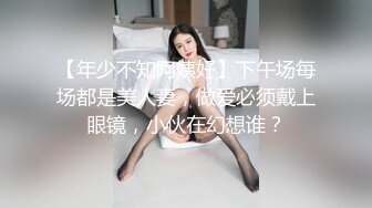 【年少不知阿姨好】下午场每场都是美人妻，做爱必须戴上眼镜，小伙在幻想谁？