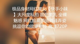 极品身材网红美女【快手小妹】大尺度私拍 圆挺美乳 全裸魅惑 网红脸高颜值舞骚弄姿挑逗你的欲望神经 高清720P版